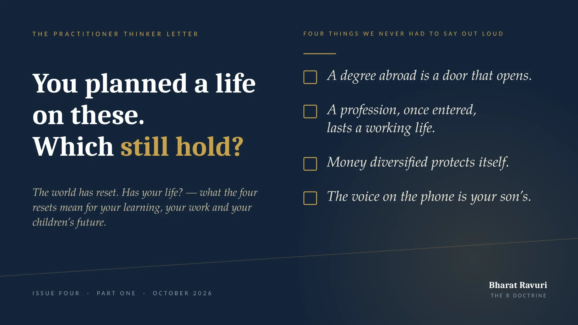 Issue Four, Part One — You planned a life on these. Which still hold? Four things we never had to say out loud: a degree abroad is a door that opens; a profession, once entered, lasts a working life; money diversified protects itself; the voice on the phone is your son's.